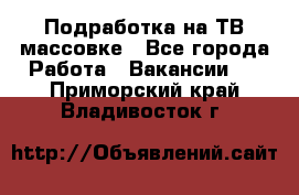 Подработка на ТВ-массовке - Все города Работа » Вакансии   . Приморский край,Владивосток г.